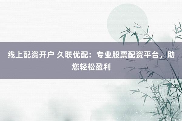 线上配资开户 久联优配：专业股票配资平台，助您轻松盈利