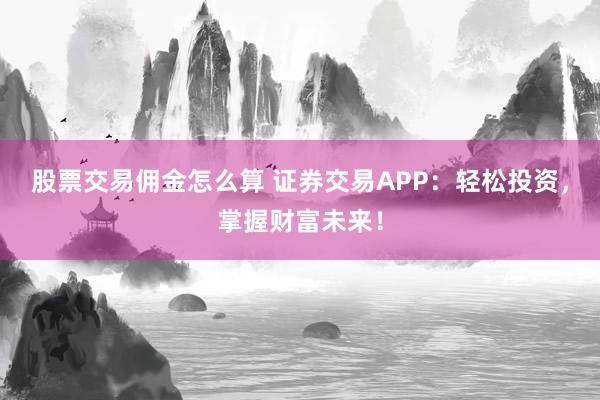 股票交易佣金怎么算 证券交易APP：轻松投资，掌握财富未来！