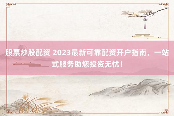 股票炒股配资 2023最新可靠配资开户指南，一站式服务助您投资无忧！