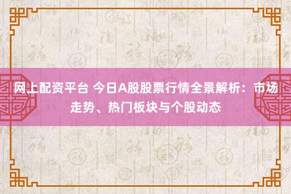 网上配资平台 今日A股股票行情全景解析：市场走势、热门板块与个股动态