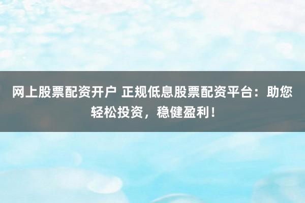 网上股票配资开户 正规低息股票配资平台：助您轻松投资，稳健盈利！