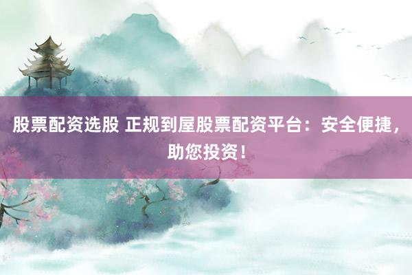 股票配资选股 正规到屋股票配资平台：安全便捷，助您投资！