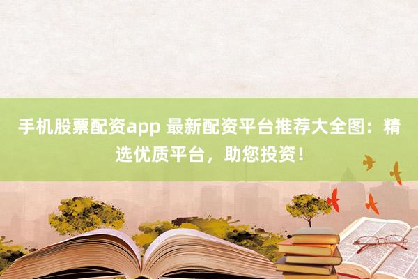 手机股票配资app 最新配资平台推荐大全图：精选优质平台，助您投资！