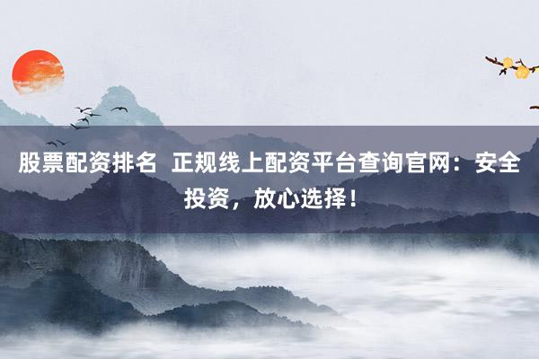 股票配资排名  正规线上配资平台查询官网：安全投资，放心选择！
