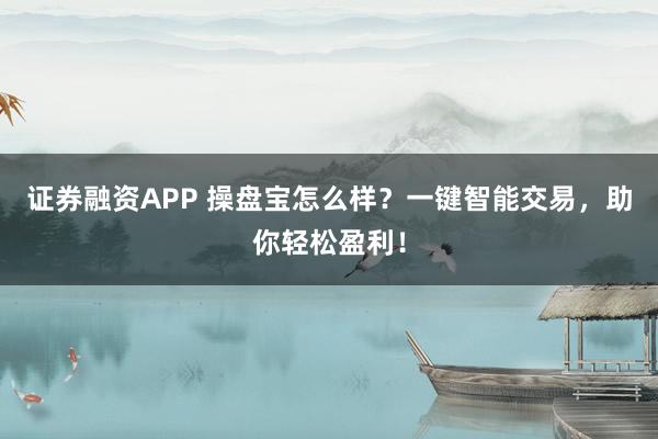证券融资APP 操盘宝怎么样？一键智能交易，助你轻松盈利！