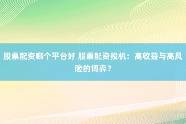 股票配资哪个平台好 股票配资投机：高收益与高风险的博弈？