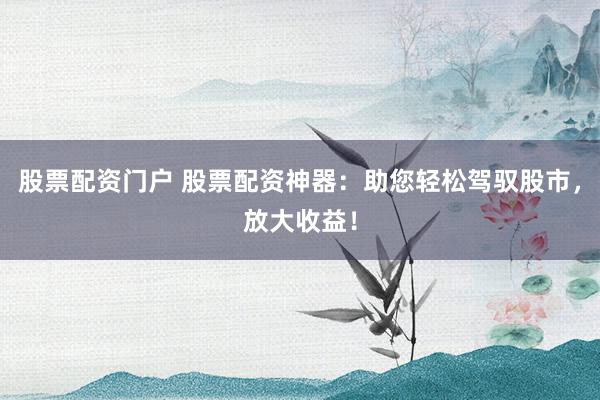 股票配资门户 股票配资神器：助您轻松驾驭股市，放大收益！