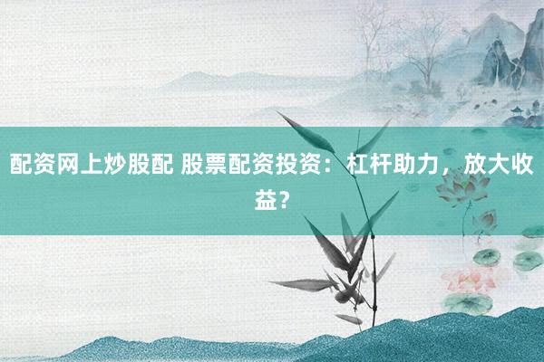 配资网上炒股配 股票配资投资：杠杆助力，放大收益？