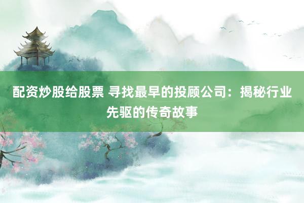 配资炒股给股票 寻找最早的投顾公司：揭秘行业先驱的传奇故事