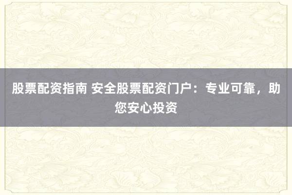 股票配资指南 安全股票配资门户：专业可靠，助您安心投资