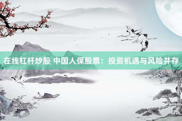 在线杠杆炒股 中国人保股票：投资机遇与风险并存