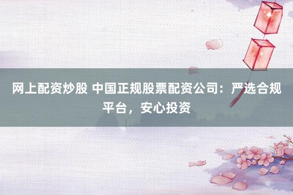 网上配资炒股 中国正规股票配资公司：严选合规平台，安心投资
