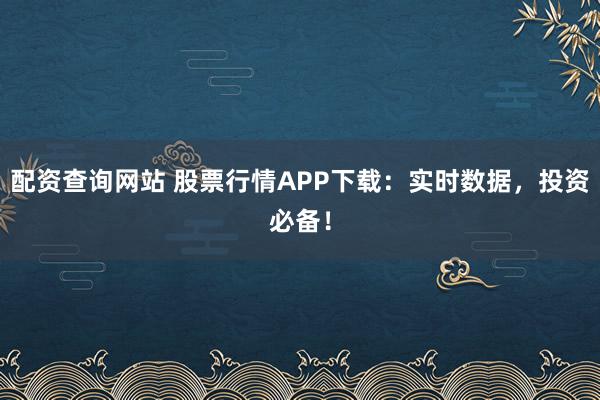 配资查询网站 股票行情APP下载：实时数据，投资必备！