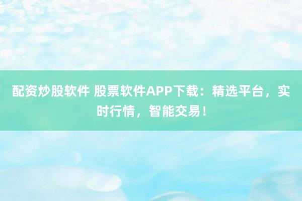 配资炒股软件 股票软件APP下载：精选平台，实时行情，智能交易！