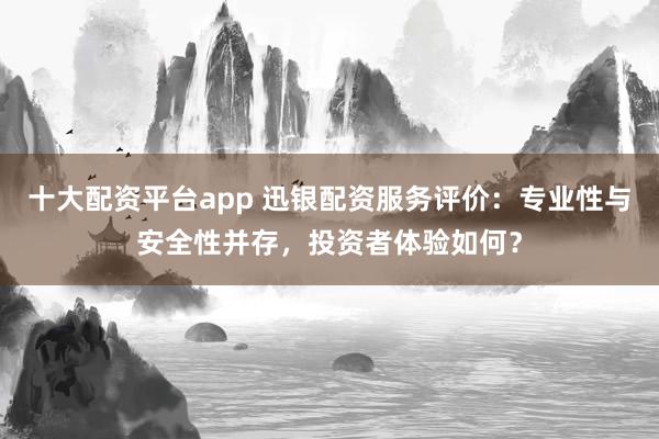 十大配资平台app 迅银配资服务评价：专业性与安全性并存，投资者体验如何？