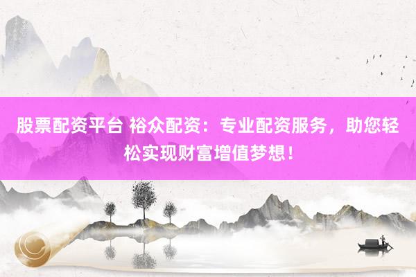股票配资平台 裕众配资：专业配资服务，助您轻松实现财富增值梦想！