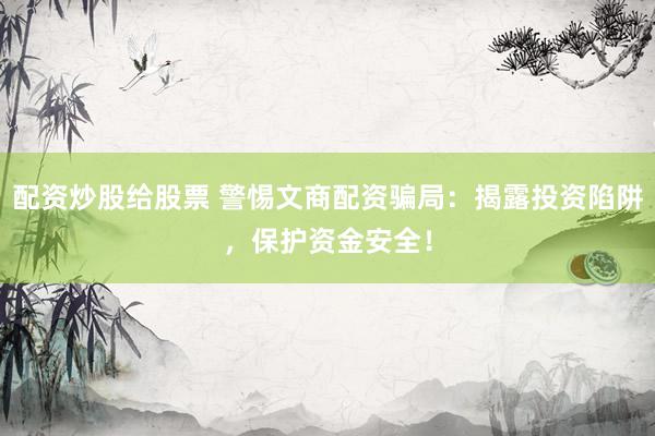 配资炒股给股票 警惕文商配资骗局：揭露投资陷阱，保护资金安全！
