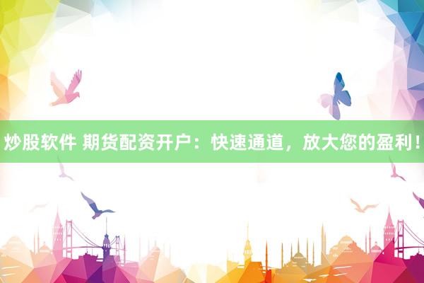 炒股软件 期货配资开户：快速通道，放大您的盈利！