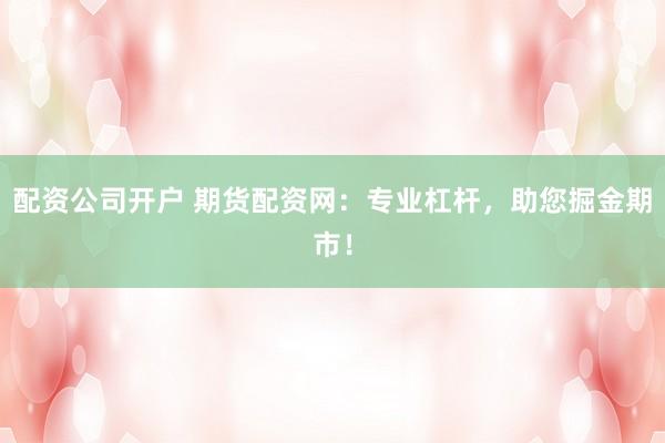 配资公司开户 期货配资网：专业杠杆，助您掘金期市！
