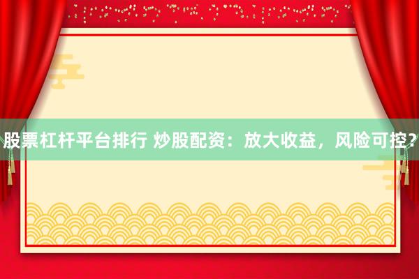 股票杠杆平台排行 炒股配资：放大收益，风险可控？