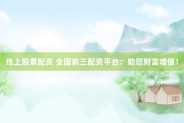 线上股票配资 全国前三配资平台：助您财富增值！