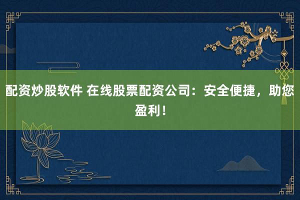 配资炒股软件 在线股票配资公司：安全便捷，助您盈利！