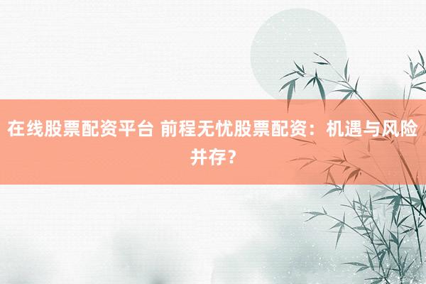 在线股票配资平台 前程无忧股票配资：机遇与风险并存？