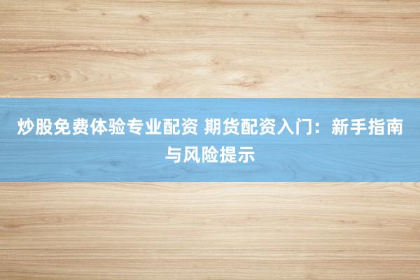 炒股免费体验专业配资 期货配资入门：新手指南与风险提示