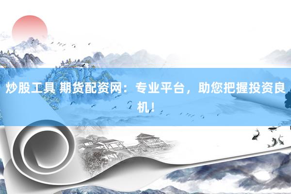 炒股工具 期货配资网：专业平台，助您把握投资良机！