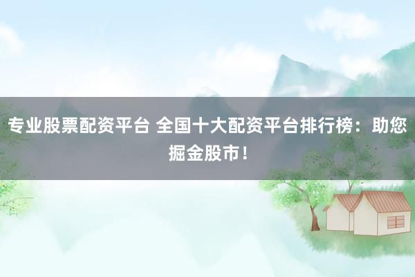 专业股票配资平台 全国十大配资平台排行榜：助您掘金股市！