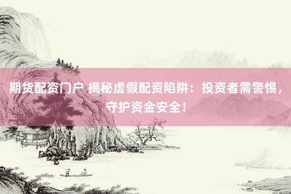 期货配资门户 揭秘虚假配资陷阱：投资者需警惕，守护资金安全！