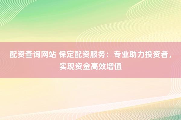 配资查询网站 保定配资服务：专业助力投资者，实现资金高效增值
