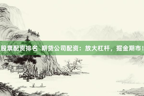 股票配资排名  期货公司配资：放大杠杆，掘金期市！