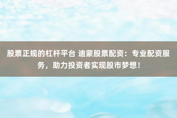 股票正规的杠杆平台 迪蒙股票配资：专业配资服务，助力投资者实现股市梦想！
