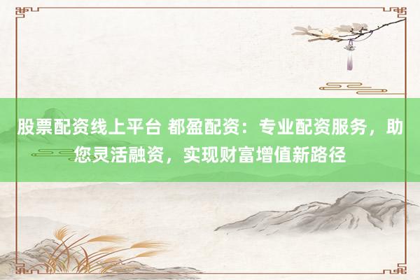 股票配资线上平台 都盈配资：专业配资服务，助您灵活融资，实现财富增值新路径