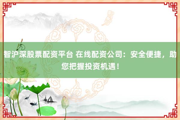 智沪深股票配资平台 在线配资公司：安全便捷，助您把握投资机遇！
