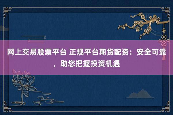 网上交易股票平台 正规平台期货配资：安全可靠，助您把握投资机遇