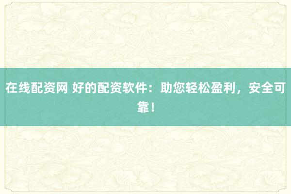 在线配资网 好的配资软件：助您轻松盈利，安全可靠！