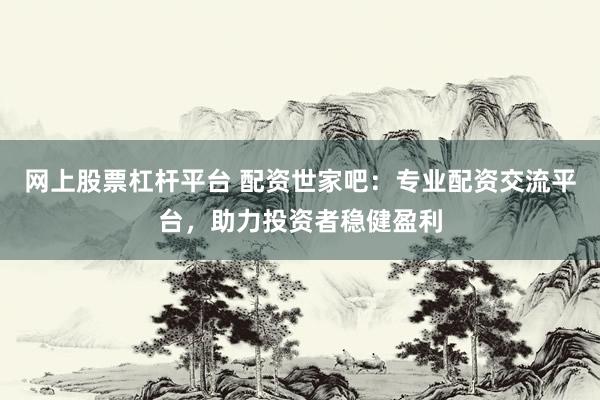 网上股票杠杆平台 配资世家吧：专业配资交流平台，助力投资者稳健盈利