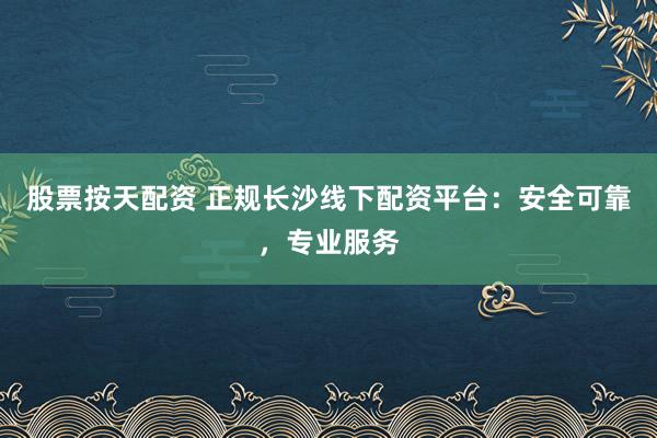 股票按天配资 正规长沙线下配资平台：安全可靠，专业服务