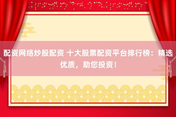 配资网络炒股配资 十大股票配资平台排行榜：精选优质，助您投资！
