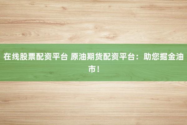 在线股票配资平台 原油期货配资平台：助您掘金油市！