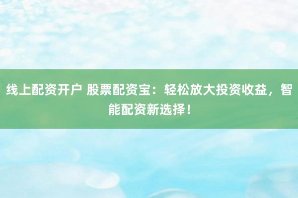 线上配资开户 股票配资宝：轻松放大投资收益，智能配资新选择！