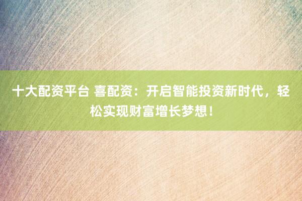 十大配资平台 喜配资：开启智能投资新时代，轻松实现财富增长梦想！
