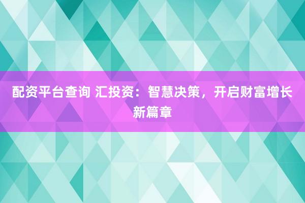 配资平台查询 汇投资：智慧决策，开启财富增长新篇章