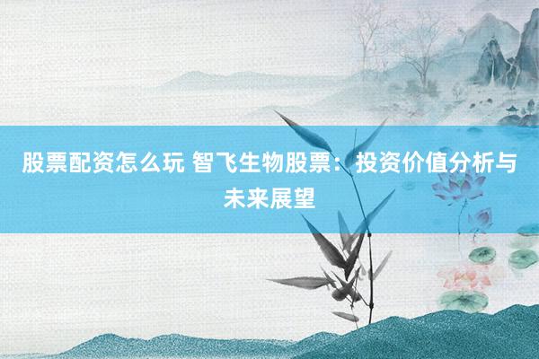 股票配资怎么玩 智飞生物股票：投资价值分析与未来展望