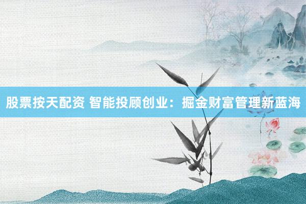 股票按天配资 智能投顾创业：掘金财富管理新蓝海