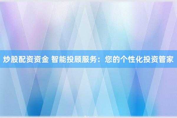 炒股配资资金 智能投顾服务：您的个性化投资管家