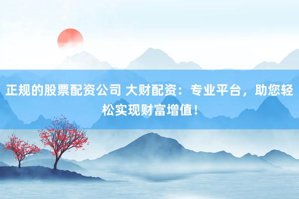 正规的股票配资公司 大财配资：专业平台，助您轻松实现财富增值！