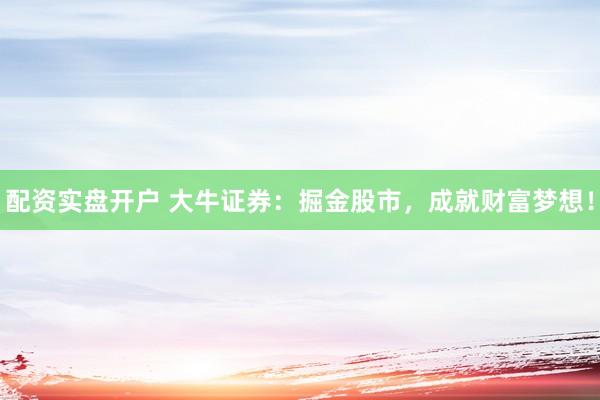 配资实盘开户 大牛证券：掘金股市，成就财富梦想！
